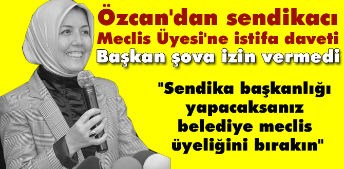 Belediye Başkanı Özcan'dan sendikacı Meclis Üyesi'ne istifa daveti