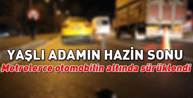 Yaşlı adam trafik canavarı kurbanı oldu