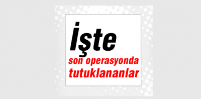 İşte son operasyonun tam listesi