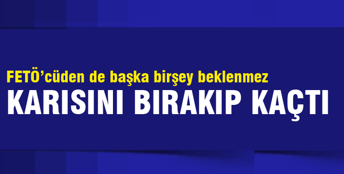 Karısını bırakıp kaçan FETÖ'cü