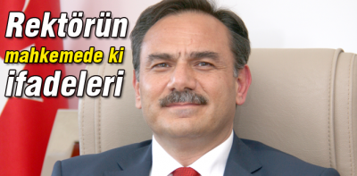 İşte rektörün mahkemede ki ifadeleri