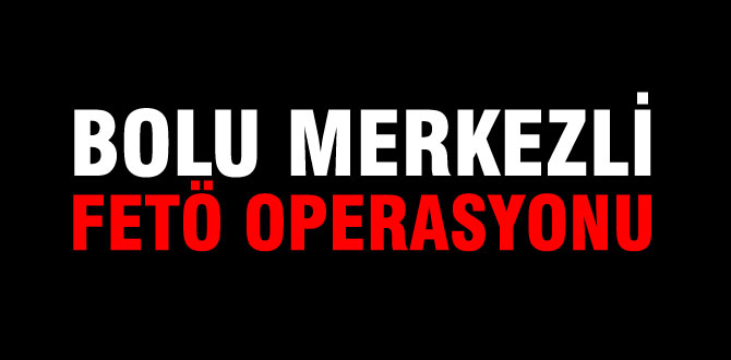 Bolu merkezli FETÖ operasyonu