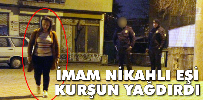 İmam nikahlı eşi kurşun yağdırdı