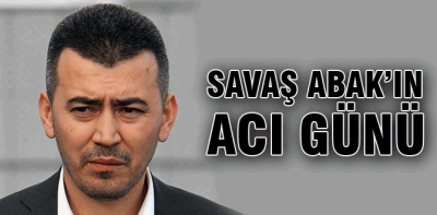 Savaş Abak'ın acı günü