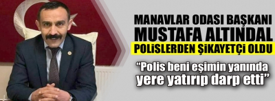 MANAVLAR ODASI BAŞKANI POLİSLERDEN ŞİKAYETÇİ OLDU