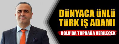 ÜNLÜ TÜRK İŞ ADAMI BOLU'DA TOPRAĞA VERİLECEK