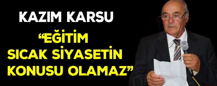 Kazım Karsu "Eğitim sıcak siyasetin konusu olamaz"