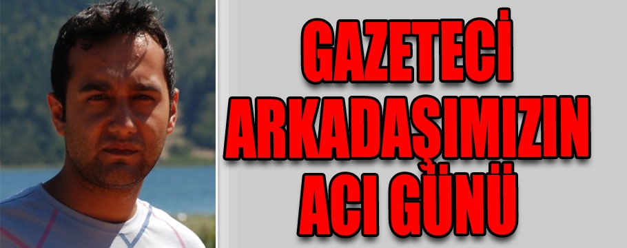 Gazeteci arkadaşımızın acı günü