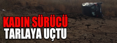 Kadın sürücü tarlaya uçtu