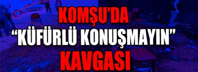 Komşu'da 'küfürlü konuşmayın' kavgası