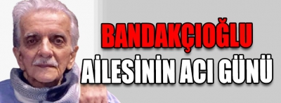 Bandakçıoğlu Ailesinin acı günü