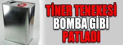 Tiner tenekesi bomba gibi patladı