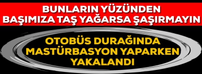 Otobüs durağında mastürbasyon yaparken yakalandı