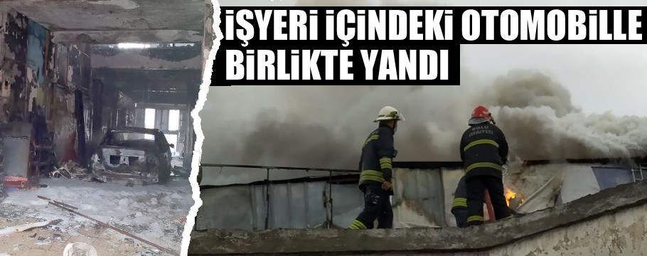 İşyeri içindeki otomobille birlikte yandı