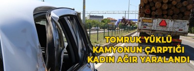 TOMRUK YÜKLÜ KAMYONUN ÇARPTIĞI KADIN AĞIR YARALANDI