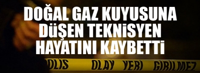 Doğal gaz kuyusuna düşen teknisyen hayatını kaybetti