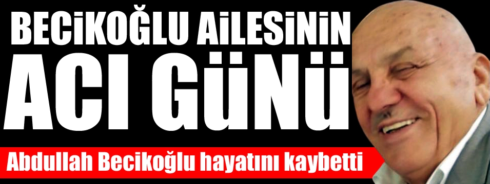 Abdullah Becikoğlu hayatını kaybetti