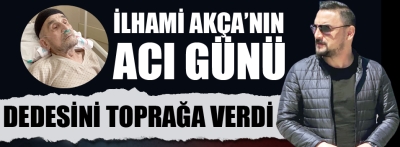 İlhami Akça'nın acı günü