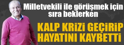 Milletvekili ile görüşmeye gitti, kalp krizi geçirip hayatını kaybetti