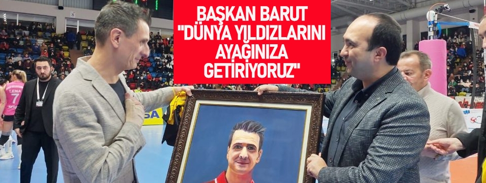 BAŞKAN BARUT "DÜNYA YILDIZLARINI AYAĞINIZA GETİRİYORUZ"