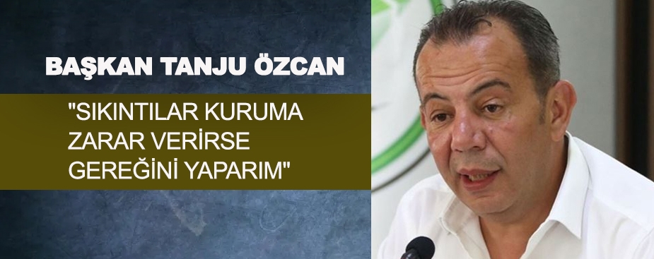 "SIKINTILAR KURUMA ZARAR VERİRSE GEREĞİNİ YAPARIM"