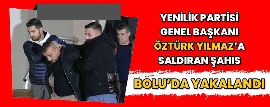 Yenilik Partisi Genel Başkanı Öztürk Yılmaz'a saldıran şahıs Bolu'da yakalandı