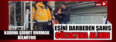 Eşini darbeden şahıs gözaltına alındı