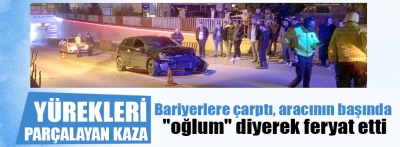 Bariyerlere çarptı, aracının başında "oğlum" diyerek feryat etti