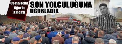 Cemalettin Uğurlu amcayı son yolculuğuna uğurladık