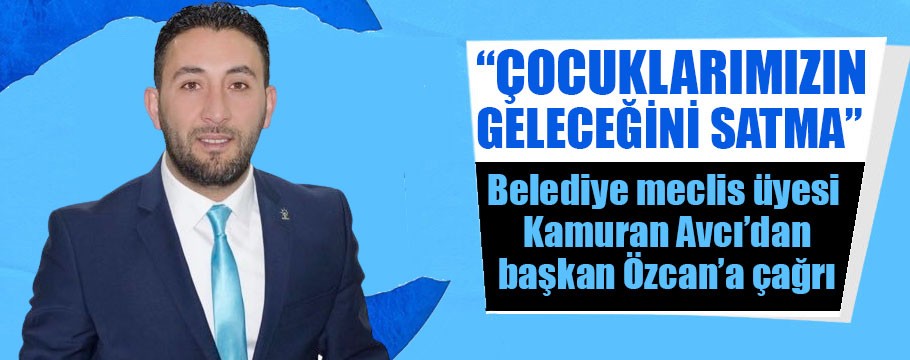 Avcı Başkan Özcan'a seslendi. "Çocuklarımızın geleceğini satma"