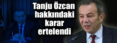 Tanju Özcan hakkındaki karar ertelendi