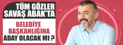 Savaş Abak belediye başkan adayı olacak mı ?