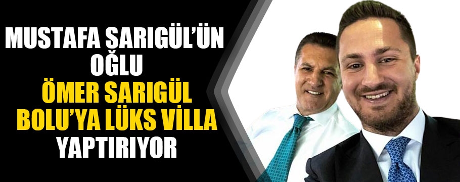 Ömer Sarıgül Bolu'ya lüks villa yaptırıyor