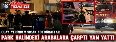 PARK HALİNDEKİ ARABALARA ÇARPTI YAN YATTI!