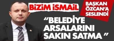 Bizim İsmail, "Belediye arsalarını sakın satma" diye seslendi