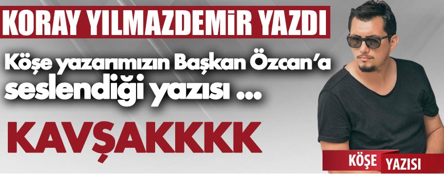 Koray Yılmazdemir yazdı: KAVŞAKKKK....