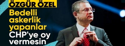 Özgür Özel bedelli askerlik yapanlar oy vermesin dedi