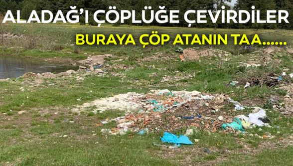 Sonunda Aladağ'ıda çöplüğe çevirdiler
