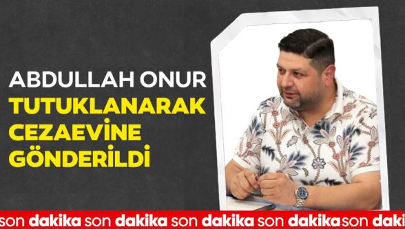 Abdullah Onur tutuklanarak cezaevine gönderildi