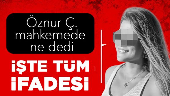 Öznur Ç.'nin mahkemedeki TAM ifadesi ilk kez ortaya çıktı