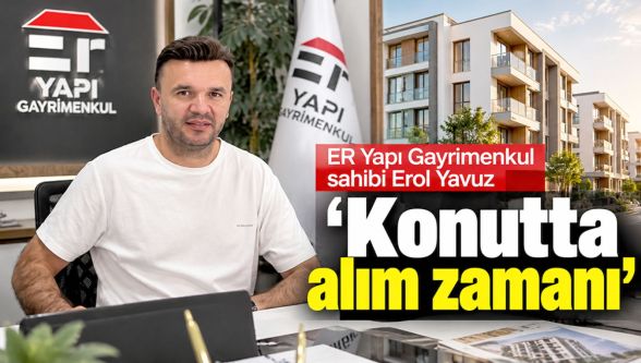 ER Yapı Gayrimenkul sahibi Erol Yavuz: Konutta alım zamanı !